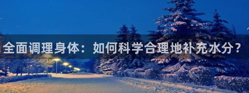 MK体育官方正版app神州:全面调理身体:如何科学合理地补充
