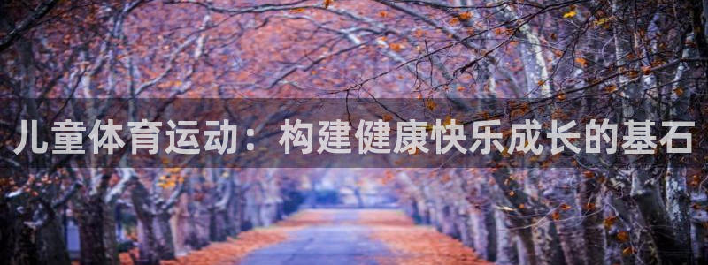 MK体育官网下载招商电话是多少啊:儿童体育运动:构建健康快乐